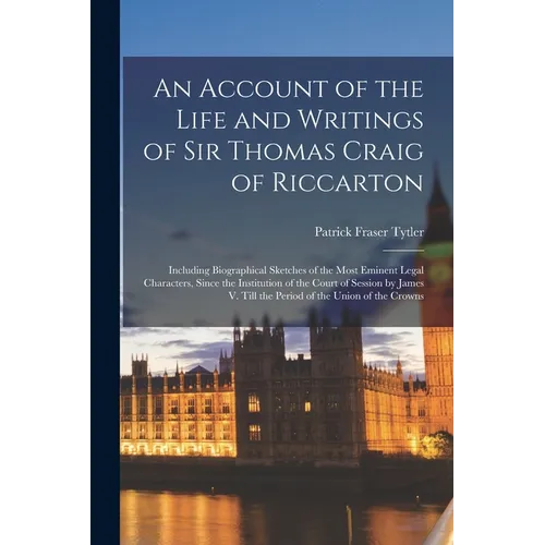 An Account of the Life and Writings of Sir Thomas Craig of Riccarton: Including Biographical Sketches of the Most Eminent Legal Characters, Since the - Paperback