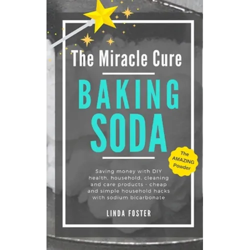 The Miracle Cure Baking Soda: Saving Money with DIY Health, Household, Cleaning and Skin Care Products - Simple Life Hacks with Sodium Bicarbonate Pow - Paperback