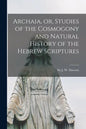 Archaia, or, Studies of the Cosmogony and Natural History of the Hebrew Scriptures [microform] - Paperback