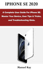 iPhone Se 2020: A Complete User Guide For iPhone SE. Master Your Device, User Tips & Tricks, and Troubleshooting Hints. - Paperback