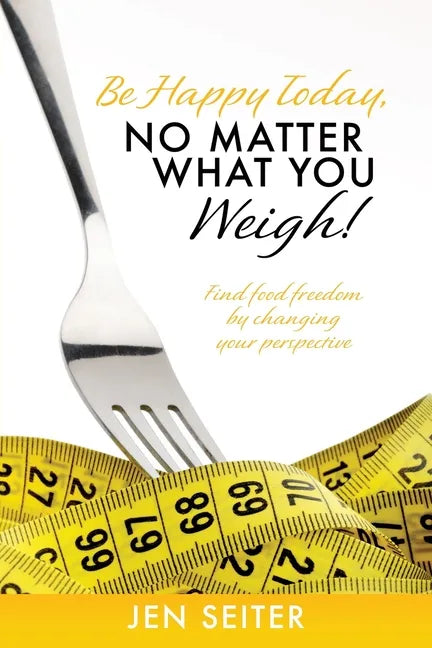 Be happy today, no matter what you weigh!: Find food freedom by changing your perspective - Paperback