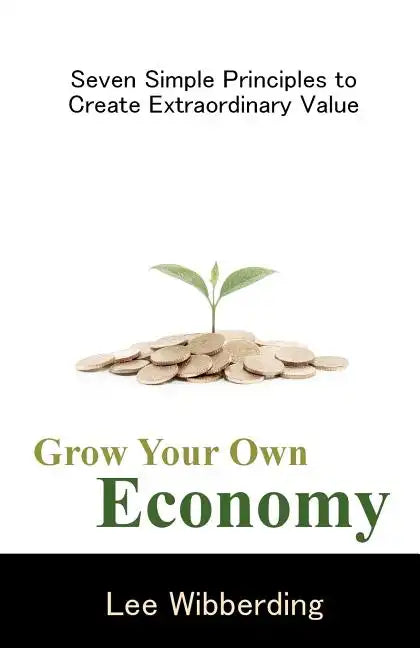 Grow Your Own Economy: Seven Simple Principles to Create Extraordinary Value - Paperback