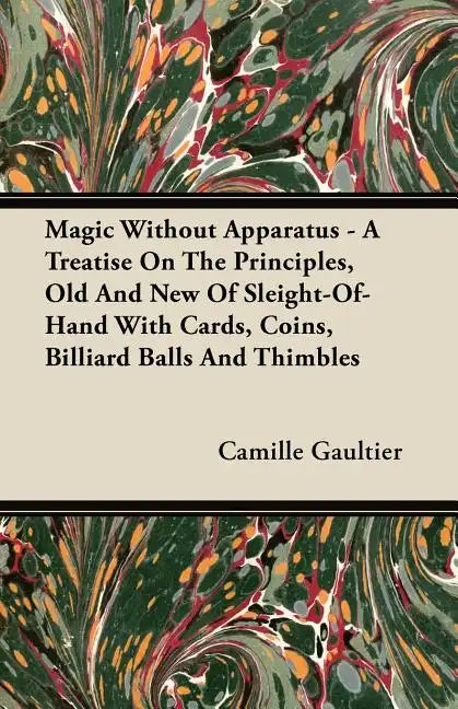 Magic Without Apparatus - A Treatise On The Principles, Old And New Of Sleight-Of-Hand With Cards, Coins, Billiard Balls And Thimbles - Paperback
