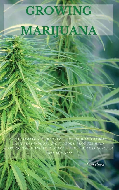 Growing Marijuana: The Ultimate Step-by-Step Guide On How to Grow Marijuana Indoors & Outdoors, Produce Mind-Blowing Weed, and Even Start - Hardcover