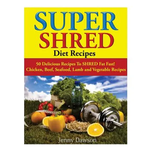 Super Shred Diet Recipes: 50 Delicious Recipes To SHRED Fat Fast! Chicken, Beef, Seafood, Lamb and Vegetable Recipes - Paperback