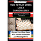 How to Play Chess Like a Grandmaster: Strategies And Tactics Unveiled: Elevate Your Chess Game With Proven Techniques And Winning Moves - Paperback