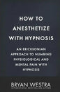 How To Anesthetize With Hypnosis: An Ericksonian Approach To Numbing Physiological and Mental Pain With Hypnosis - Paperback