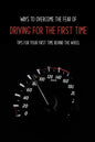 Ways To Overcome The Fear Of Driving For The First Time: Tips For Your First Time Behind The Wheel: Car Driving Skills - Paperback