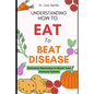 Understanding How to Eat To Beat Disease: Nutrients Necessary to Boost Your Immune System - Paperback