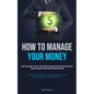 How To Manage Your Money: How To Make Money, As Well As Your Current Financial Situation: How To Successfully Regulate And Manage Your Current Financi - Paperback