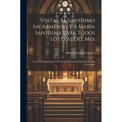 Visitas Al Santísimo Sacramento Y Á María Santísima Para Todos Los Días Del Mes: Actos De Preparación Y De Acción De Gracias Para La Sagrada Comunión - Paperback