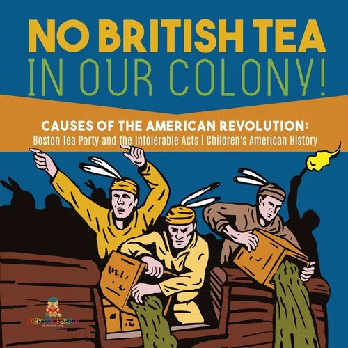 No British Tea in Our Colony! Causes of the American Revolution: Boston Tea Party and the Intolerable Acts History Grade 4 Children's American History - Paperback