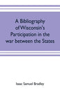 A bibliography of Wisconsin's participation in the war between the states; Based upon material contained in the Wisconsin Historical Library - Paperback