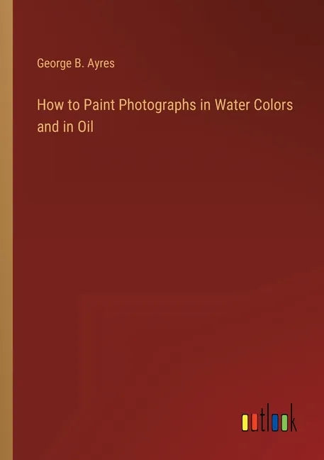 How to Paint Photographs in Water Colors and in Oil - Paperback