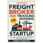 Freight Broker and Trucking Business Startup: The most complete Guide to Start, Grow and successfully run your own Freight Brokerage Business and Truc - Paperback