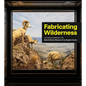 Fabricating Wilderness: The Habitat Dioramas of the Natural History Museum of Los Angeles County - Hardcover