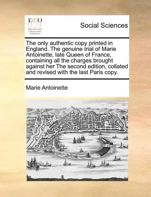 The Only Authentic Copy Printed in England. the Genuine Trial of Marie Antoinette, Late Queen of France, Containing All the Charges Brought Against He - Paperback