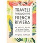 Travels Through the French Riviera: An Artist's Guide to the Storied Coastline, from Menton to Saint-Tropez - Hardcover