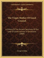 The Virgin Mother Of Good Counsel: A History Of The Ancient Sanctuary Of Our Lady Of Good Counsel In Genazzano (1884) - Paperback