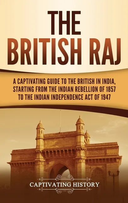 The British Raj: A Captivating Guide to the British in India, Starting from the Indian Rebellion of 1857 to the Indian Independence Act of 1947 - Hardcover