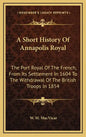 A Short History Of Annapolis Royal: The Port Royal Of The French, From Its Settlement In 1604 To The Withdrawal Of The British Troops In 1854 - Hardcover