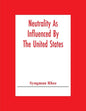 Neutrality As Influenced By The United States; A Dissertation Presented To The Faculty Of Princeton University In Candidacy For The Degree Of Doctor O - Paperback