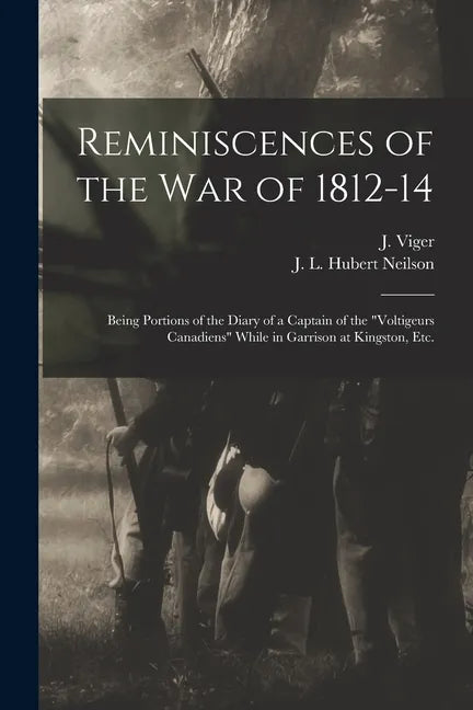 Reminiscences of the War of 1812-14 [microform]: Being Portions of the Diary of a Captain of the "Voltigeurs Canadiens" While in Garrison at Kingston, - Paperback