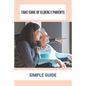 Take Care Of Elderly Parents: Simple Guide: Care For Your Elderly Parent - Paperback