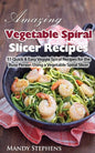 Amazing Vegetable Spiral Slicer Recipes: 51 Quick & Easy Veggie Spiral Recipes for the Busy Person Using a Vegetable Spiral Slicer - Paperback