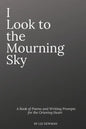 I Look To The Mourning Sky: A Book of Poems and Writing Prompts for the Grieving Heart - Paperback