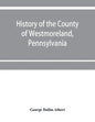 History of the county of Westmoreland, Pennsylvania, with biographical sketches of many of its pioneers and prominent men - Paperback