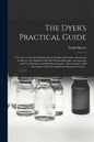 The Dyer's Practical Guide: a Treatise on the Art of Dyeing Wool, Shoddy and Cotton: Embracing in All Over Two Hundred and Fifty Practical Receipt - Paperback