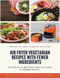 Air Fryer Vegetarian Recipes With Fewer Ingredients: Achieve a better health and slimmer body Ready in less than 30 minutes - Paperback