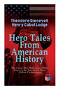 Hero Tales From American History -The Great Men Who Gave Their Lives to the Service of Their Fellow-Countrymen: George Washington, Daniel Boone, Franc - Paperback
