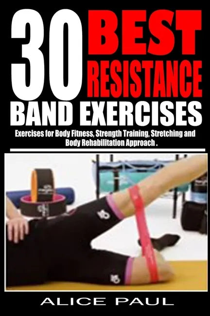 30 Best Resistance Band Exercises: Exercises for Body Fitness, Strength training, Stretching and Body rehabilitation approach.. - Paperback
