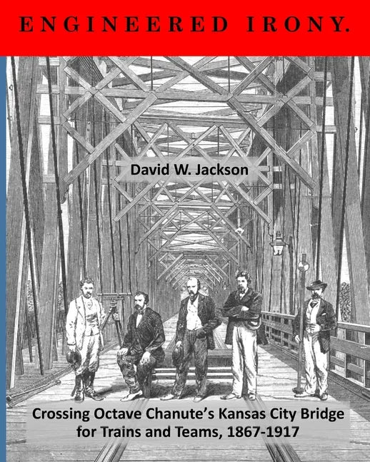 Engineered Irony: Crossing Octave Chanute's Kansas City Bridge for Trains and Teams, 1867-1917 - Paperback