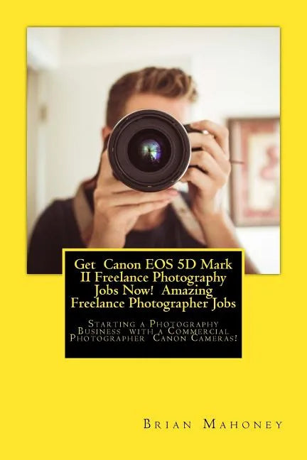 Get Canon EOS 5D Mark II Freelance Photography Jobs Now! Amazing Freelance Photographer Jobs: Starting a Photography Business with a Commercial Photog - Paperback