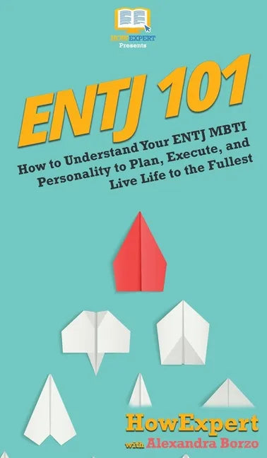 Entj 101: How To Understand Your ENTJ MBTI Personality to Plan, Execute, and Live Life to the Fullest - Hardcover