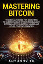 Mastering Bitcoin: The Ultimate Guide for Beginners to Understanding Bitcoin Technology, Bitcoin Investing, Bitcoin Mining and Other Cryptocurrencies - Paperback