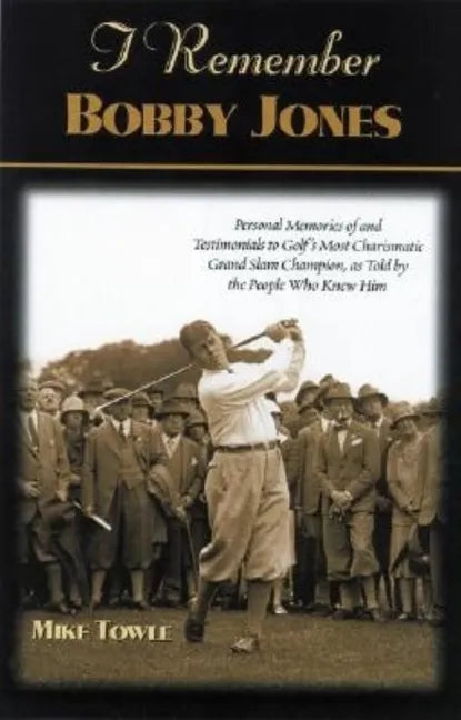 I Remember Bobby Jones: Personal Memories and Testimonials to Golf's Most Charismatic Grand Slam Champion, as Told by the People Who Knew Him - Paperback