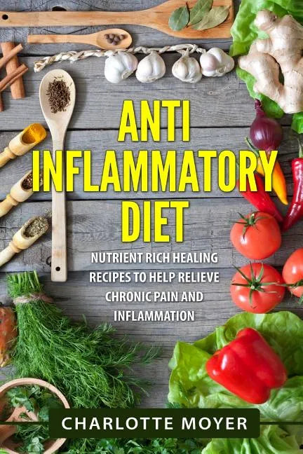 Anti Inflammatory Diet: Nutrient Rich Healing Recipes to Help Relieve Chronic Pain & Inflammation (Beginners, Cookbook, Pain Free, Weight Loss - Paperback