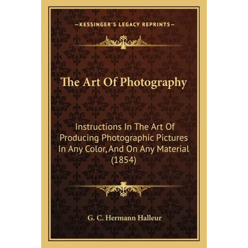 The Art Of Photography: Instructions In The Art Of Producing Photographic Pictures In Any Color, And On Any Material (1854) - Paperback