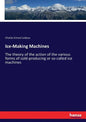 Ice-Making Machines: The theory of the action of the various forms of cold-producing or so-called ice machines - Paperback
