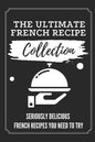 The Ultimate French Recipe Collection: Seriously Delicious French Recipes You Need To Try: French Home Cooking Book - Paperback