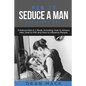 How to Seduce a Man: The Right Way - Bundle - The Only 3 Books You Need to Master How to Seduce Men, Make Him Want You and the Art of Seduction Today - Paperback