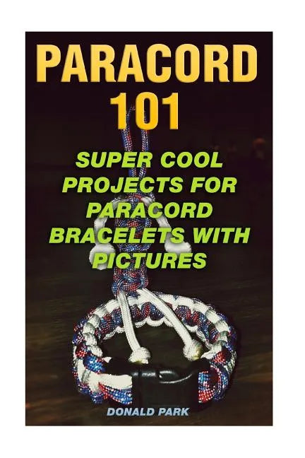 Paracord 101: Super Cool Projects For Paracord Bracelets With Pictures - Paperback
