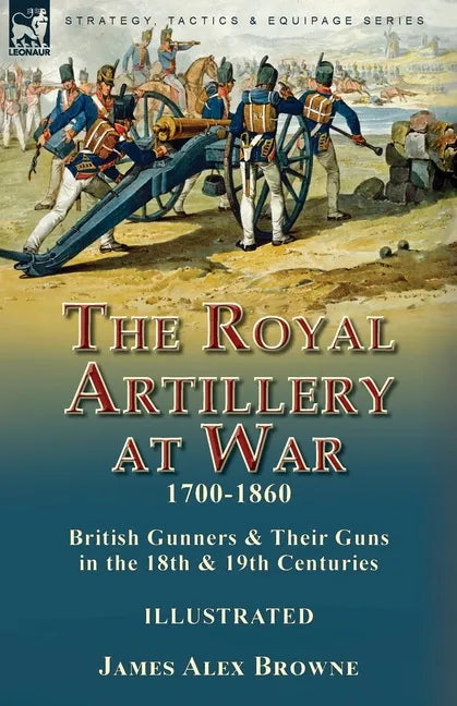The Royal Artillery at War,1700-1860: British Gunners & Their Guns in the 18th & 19th Centuries - Paperback