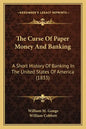 The Curse Of Paper Money And Banking: A Short History Of Banking In The United States Of America (1833) - Paperback