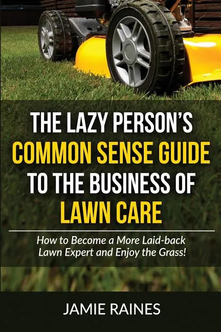 The Lazy Person's Common Sense Guide to the Business of Lawn Care: How to Become a More Laid-back Lawn Expert and Enjoy the Grass! - Paperback