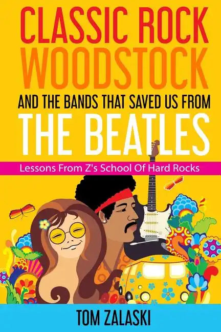 Classic Rock, Woodstock And The Bands That Saved Us From The Beatles: Lessons From Z's School Of Hard Rocks - Paperback